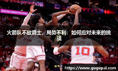 火箭队不敌爵士，局势不利：如何应对未来的挑战