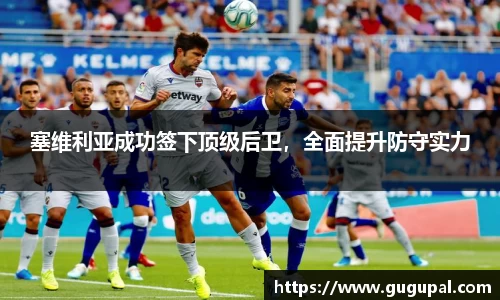 塞维利亚成功签下顶级后卫，全面提升防守实力