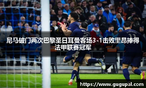尼马破门两次巴黎圣日耳曼客场3-1击败里昂捧得法甲联赛冠军