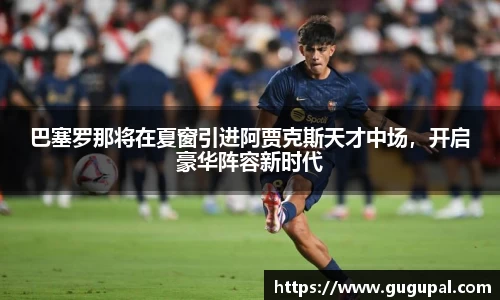 巴塞罗那将在夏窗引进阿贾克斯天才中场，开启豪华阵容新时代