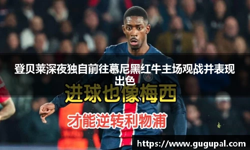 登贝莱深夜独自前往慕尼黑红牛主场观战并表现出色