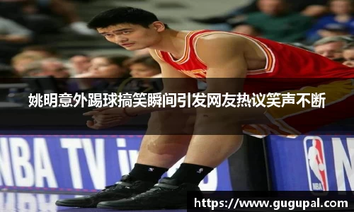 姚明意外踢球搞笑瞬间引发网友热议笑声不断