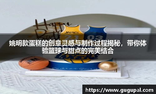 姚明款蛋糕的创意灵感与制作过程揭秘，带你体验篮球与甜点的完美结合