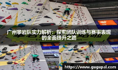 广州攀岩队实力解析：探索团队训练与赛事表现的全面提升之路