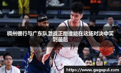 稠州银行与广东队激战正酣谁能在这场对决中笑到最后