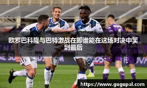 欧罗巴科隆与巴特激战在即谁能在这场对决中笑到最后