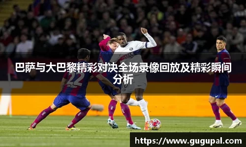 巴萨与大巴黎精彩对决全场录像回放及精彩瞬间分析
