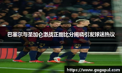 巴塞尔与圣加仑激战正酣比分揭晓引发球迷热议