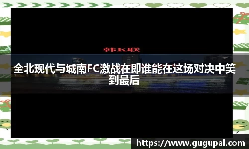 全北现代与城南FC激战在即谁能在这场对决中笑到最后