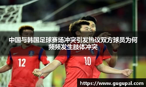 中国与韩国足球赛场冲突引发热议双方球员为何频频发生肢体冲突