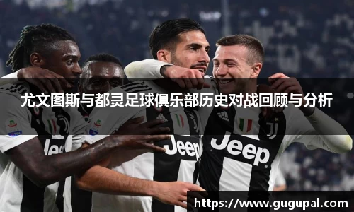 尤文图斯与都灵足球俱乐部历史对战回顾与分析