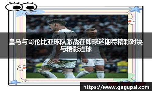 皇马与哥伦比亚球队激战在即球迷期待精彩对决与精彩进球