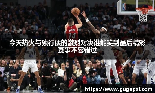 今天热火与独行侠的激烈对决谁能笑到最后精彩赛事不容错过
