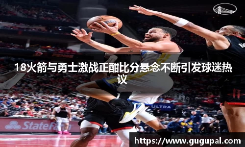 18火箭与勇士激战正酣比分悬念不断引发球迷热议