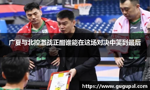 广夏与北控激战正酣谁能在这场对决中笑到最后
