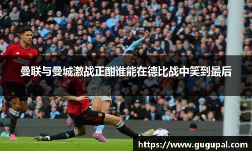 曼联与曼城激战正酣谁能在德比战中笑到最后
