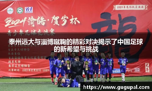 泰州远大与淄博蹴鞠的精彩对决揭示了中国足球的新希望与挑战