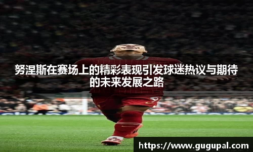 努涅斯在赛场上的精彩表现引发球迷热议与期待的未来发展之路