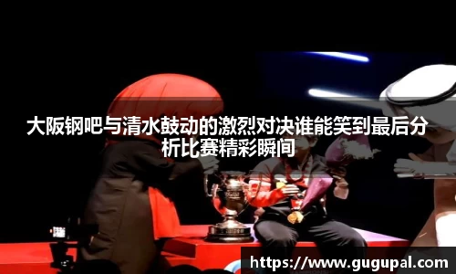 大阪钢吧与清水鼓动的激烈对决谁能笑到最后分析比赛精彩瞬间