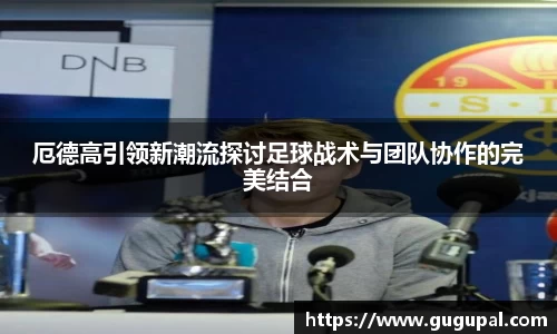 厄德高引领新潮流探讨足球战术与团队协作的完美结合