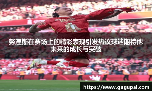 努涅斯在赛场上的精彩表现引发热议球迷期待他未来的成长与突破