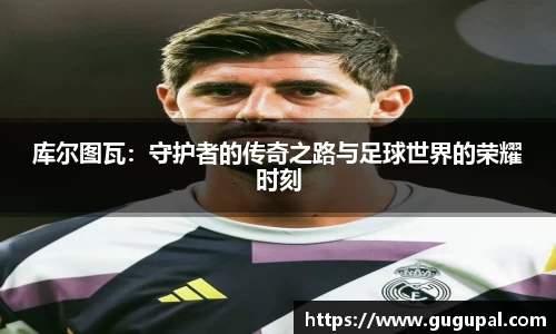 库尔图瓦：守护者的传奇之路与足球世界的荣耀时刻