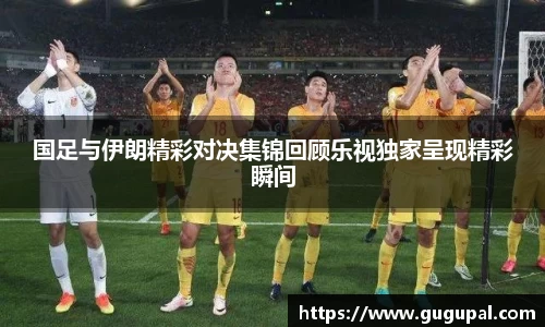 国足与伊朗精彩对决集锦回顾乐视独家呈现精彩瞬间