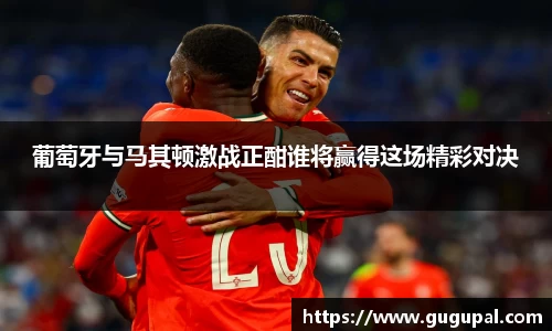 葡萄牙与马其顿激战正酣谁将赢得这场精彩对决
