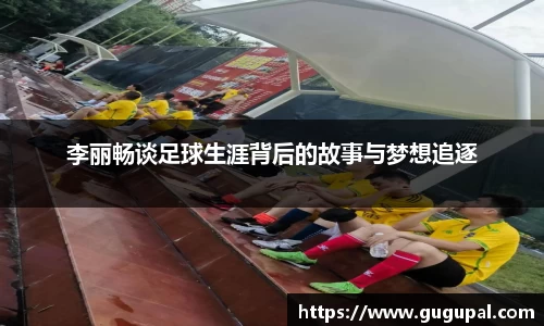 李丽畅谈足球生涯背后的故事与梦想追逐