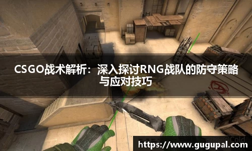 CSGO战术解析：深入探讨RNG战队的防守策略与应对技巧