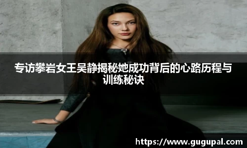 专访攀岩女王吴静揭秘她成功背后的心路历程与训练秘诀